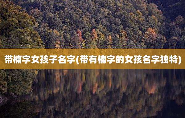 带楠字女孩子名字(带有楠字的女孩名字独特)