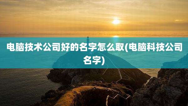 电脑技术公司好的名字怎么取(电脑科技公司名字)