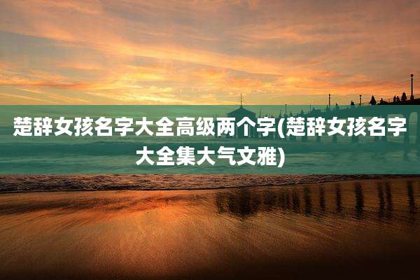 楚辞女孩名字大全高级两个字(楚辞女孩名字大全集大气文雅)
