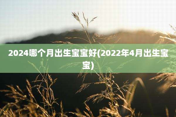 2024哪个月出生宝宝好(2022年4月出生宝宝)