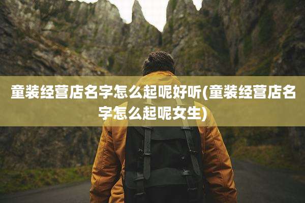 童装经营店名字怎么起呢好听(童装经营店名字怎么起呢女生)