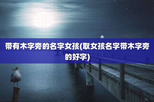 带有木字旁的名字女孩(取女孩名字带木字旁的好字)