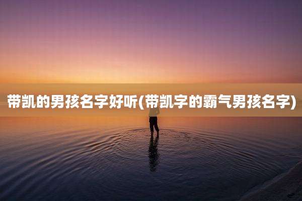 带凯的男孩名字好听(带凯字的霸气男孩名字)