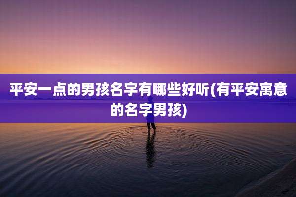 平安一点的男孩名字有哪些好听(有平安寓意的名字男孩)