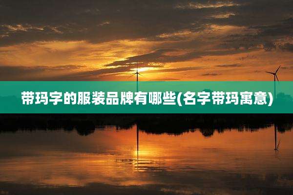 带玛字的服装品牌有哪些(名字带玛寓意)