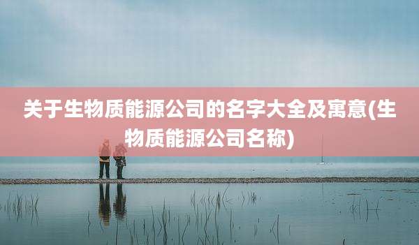 关于生物质能源公司的名字大全及寓意(生物质能源公司名称)