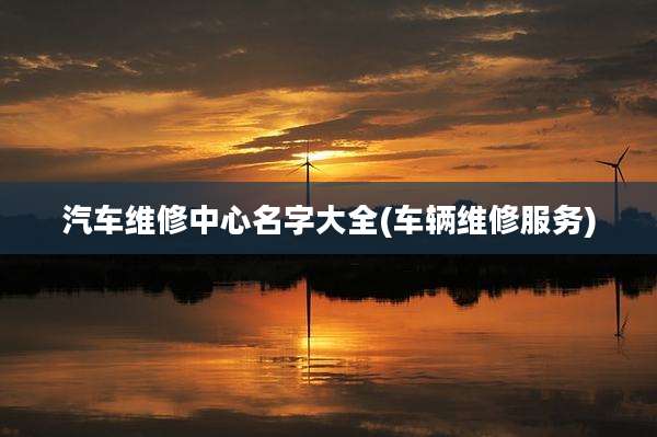 汽车维修中心名字大全(车辆维修服务)