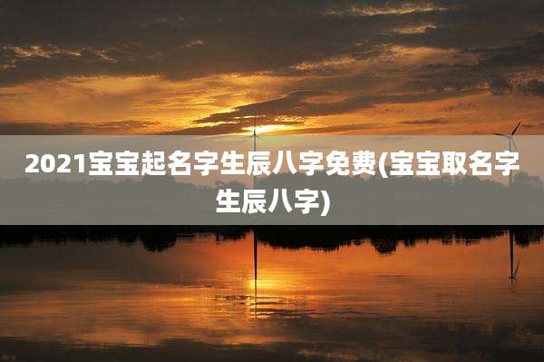 2021宝宝起名字生辰八字免费(宝宝取名字生辰八字)