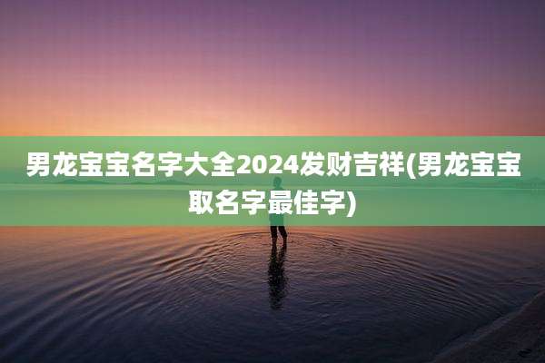 男龙宝宝名字大全2024发财吉祥(男龙宝宝取名字最佳字)
