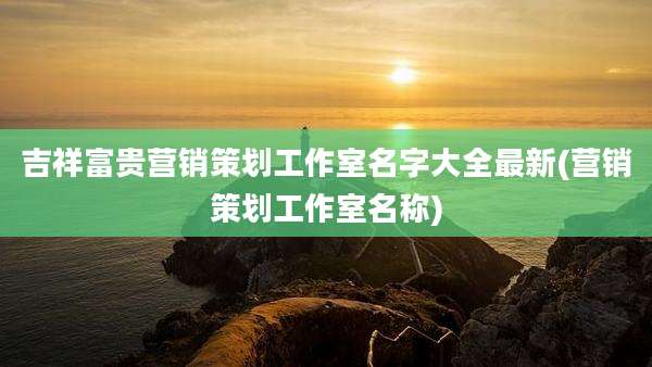吉祥富贵营销策划工作室名字大全最新(营销策划工作室名称)