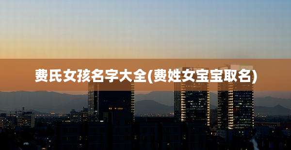 费氏女孩名字大全(费姓女宝宝取名)