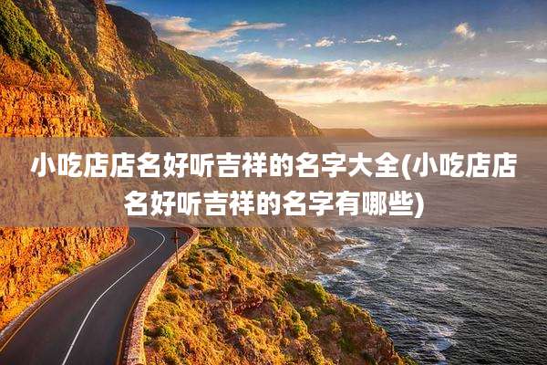 小吃店店名好听吉祥的名字大全(小吃店店名好听吉祥的名字有哪些)