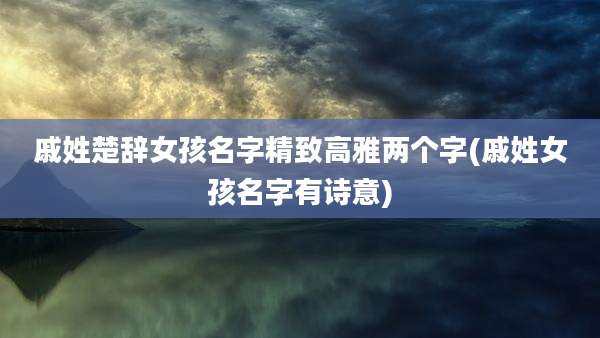 戚姓楚辞女孩名字精致高雅两个字(戚姓女孩名字有诗意)