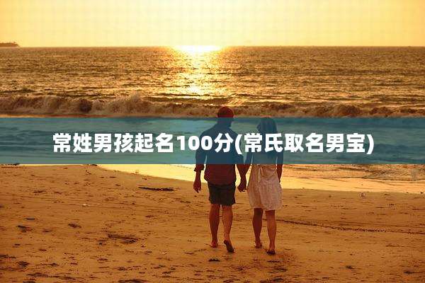常姓男孩起名100分(常氏取名男宝)