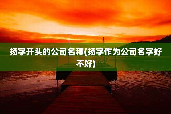 扬字开头的公司名称(扬字作为公司名字好不好)
