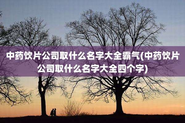 中药饮片公司取什么名字大全霸气(中药饮片公司取什么名字大全四个字)