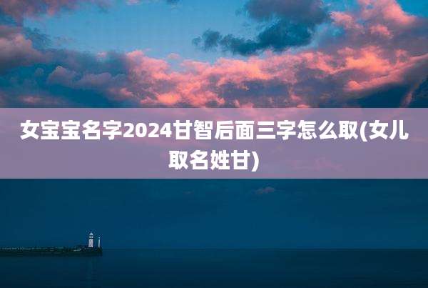 女宝宝名字2024甘智后面三字怎么取(女儿取名姓甘)