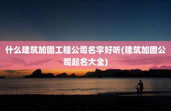 什么建筑加固工程公司名字好听(建筑加固公司起名大全)