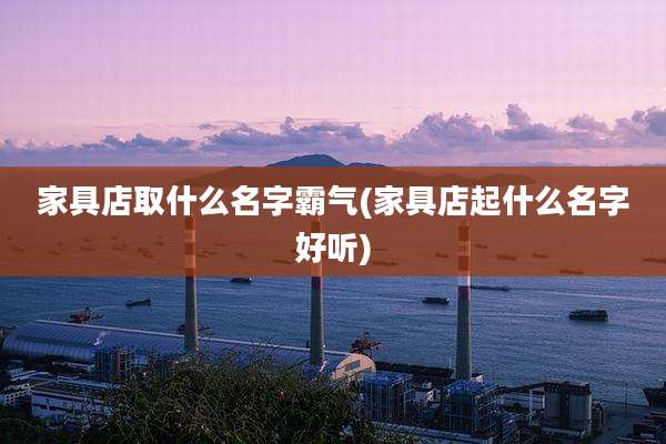 家具店取什么名字霸气(家具店起什么名字好听)