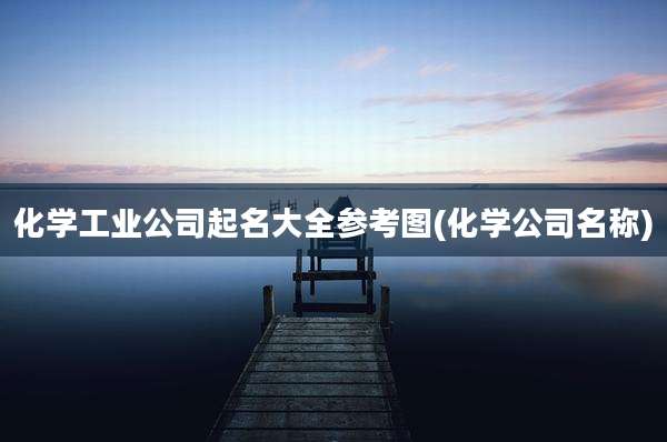 化学工业公司起名大全参考图(化学公司名称)