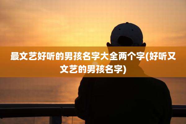 最文艺好听的男孩名字大全两个字(好听又文艺的男孩名字)