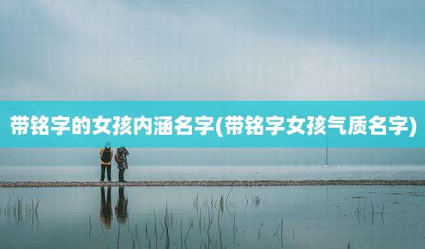 带铭字的女孩内涵名字(带铭字女孩气质名字)