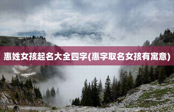 惠姓女孩起名大全四字(惠字取名女孩有寓意)