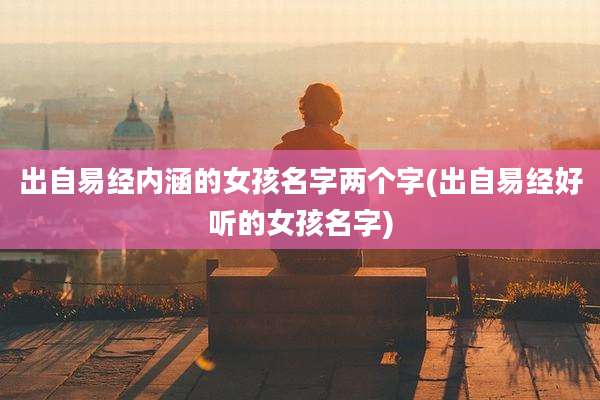 出自易经内涵的女孩名字两个字(出自易经好听的女孩名字)
