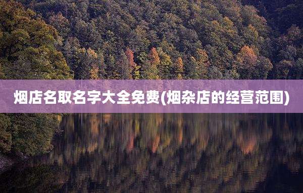 烟店名取名字大全免费(烟杂店的经营范围)