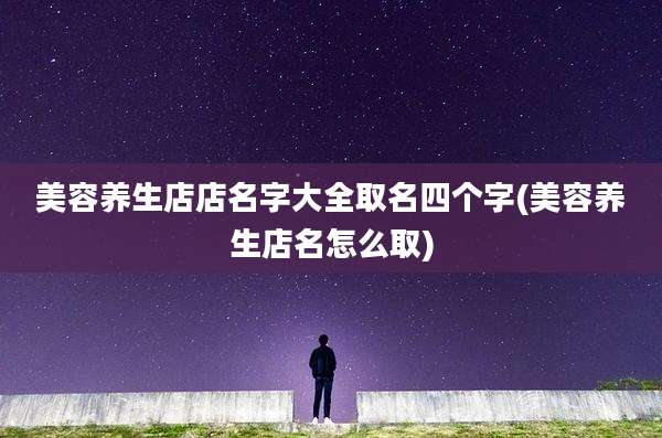 美容养生店店名字大全取名四个字(美容养生店名怎么取)