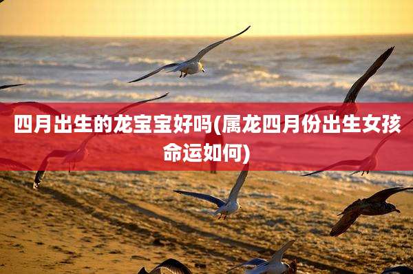 四月出生的龙宝宝好吗(属龙四月份出生女孩命运如何)