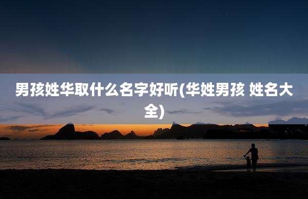 男孩姓华取什么名字好听(华姓男孩 姓名大全)