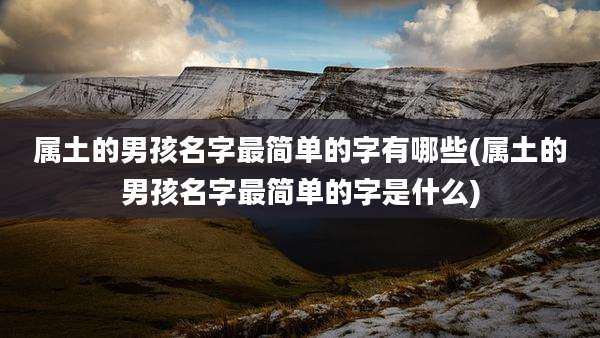 属土的男孩名字最简单的字有哪些(属土的男孩名字最简单的字是什么)