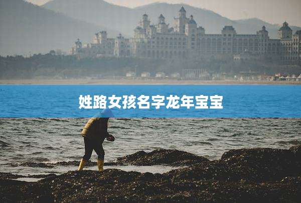 姓路女孩名字龙年宝宝
