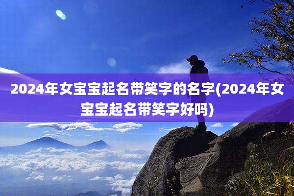 2024年女宝宝起名带笑字的名字(2024年女宝宝起名带笑字好吗)