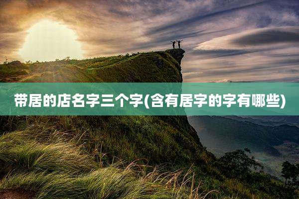 带居的店名字三个字(含有居字的字有哪些)