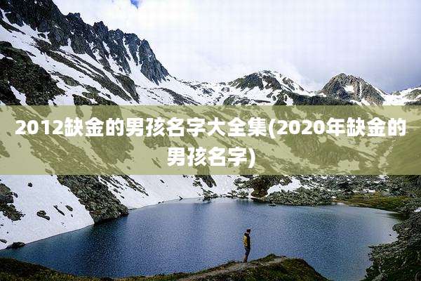 2012缺金的男孩名字大全集(2020年缺金的男孩名字)