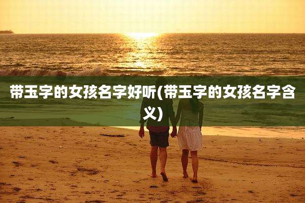 带玉字的女孩名字好听(带玉字的女孩名字含义)