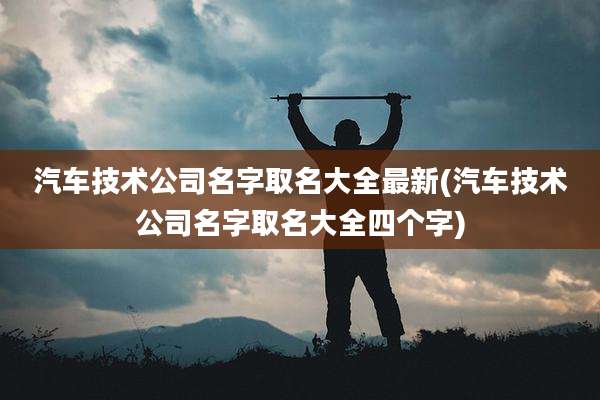汽车技术公司名字取名大全最新(汽车技术公司名字取名大全四个字)
