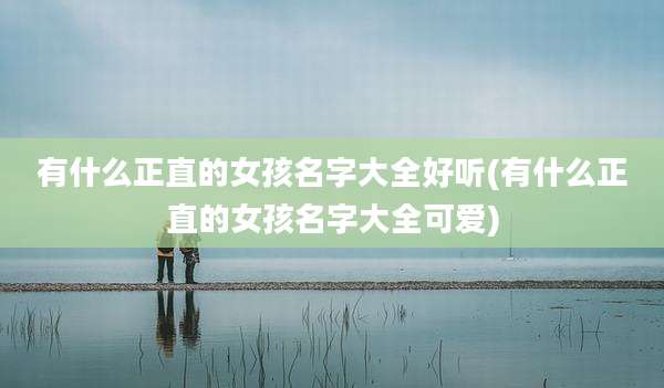 有什么正直的女孩名字大全好听(有什么正直的女孩名字大全可爱)