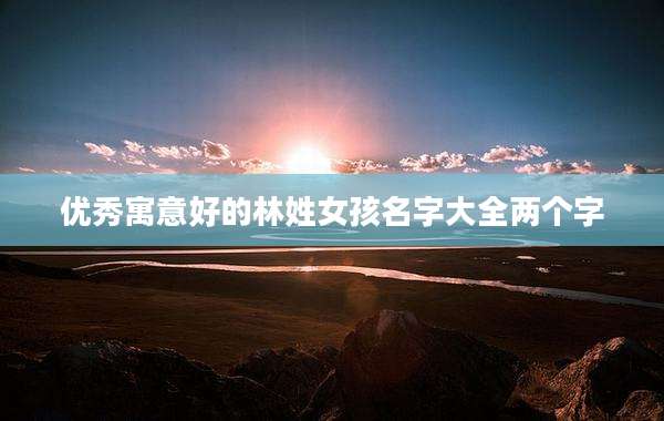 优秀寓意好的林姓女孩名字大全两个字