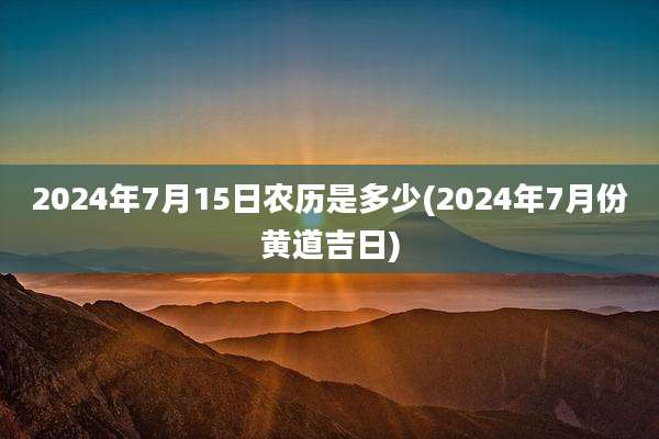 2024年7月15日农历是多少(2024年7月份黄道吉日)