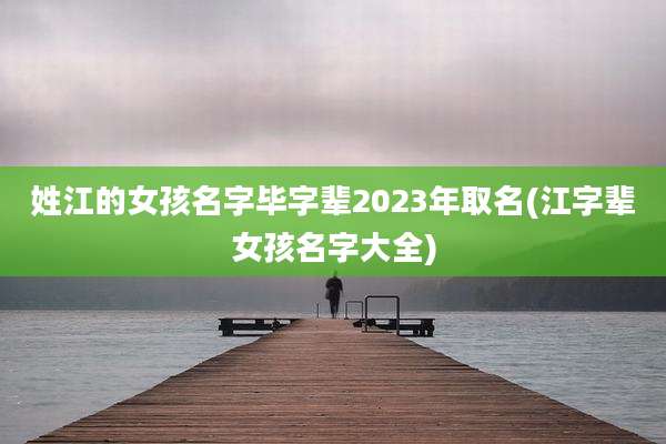 姓江的女孩名字毕字辈2023年取名(江字辈女孩名字大全)