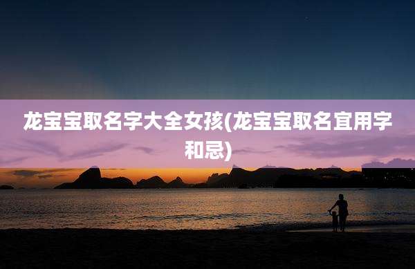 龙宝宝取名字大全女孩(龙宝宝取名宜用字和忌)