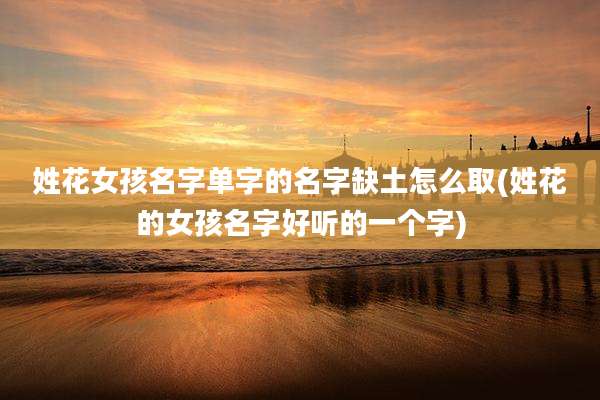 姓花女孩名字单字的名字缺土怎么取(姓花的女孩名字好听的一个字)