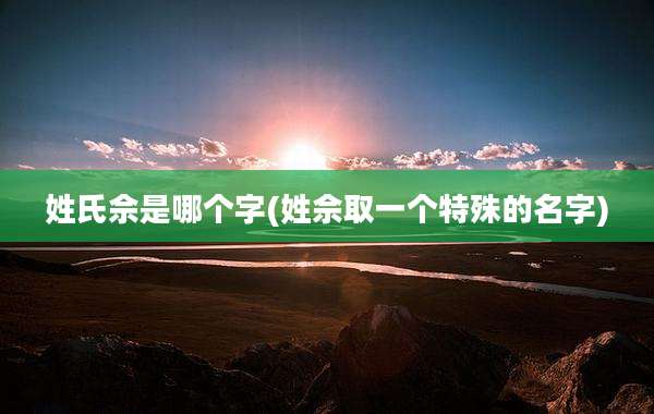 姓氏佘是哪个字(姓佘取一个特殊的名字)