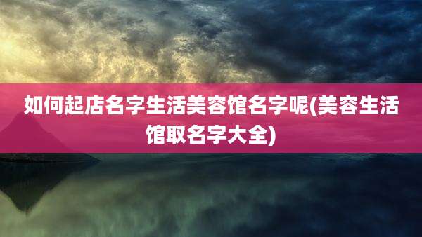 如何起店名字生活美容馆名字呢(美容生活馆取名字大全)