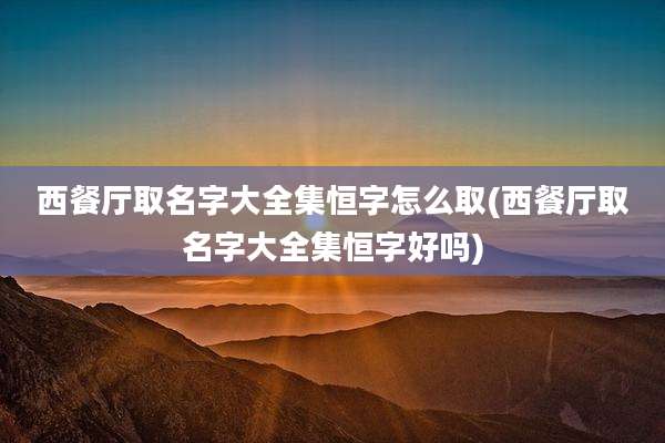 西餐厅取名字大全集恒字怎么取(西餐厅取名字大全集恒字好吗)