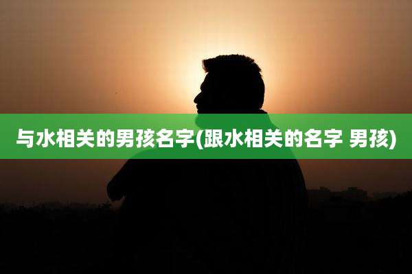 与水相关的男孩名字(跟水相关的名字 男孩)