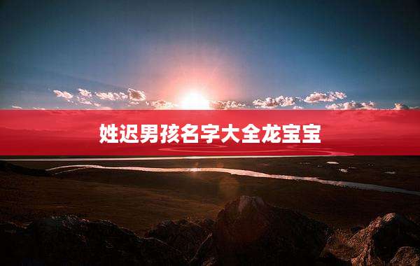 姓迟男孩名字大全龙宝宝